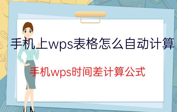 手机上wps表格怎么自动计算 手机wps时间差计算公式？